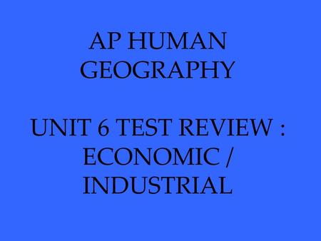 AP HUMAN GEOGRAPHY UNIT 6 TEST REVIEW : ECONOMIC / INDUSTRIAL.