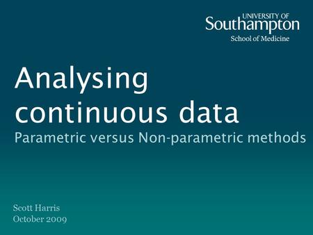 Analysing continuous data Parametric versus Non-parametric methods Scott Harris October 2009.