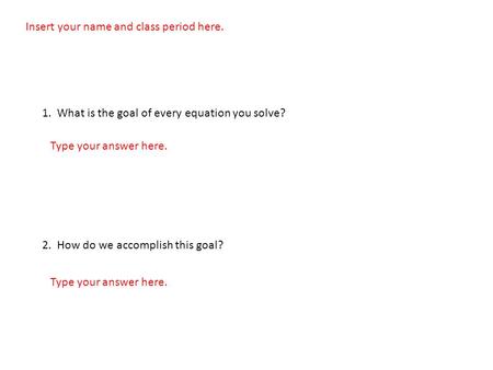 Insert your name and class period here. 1. What is the goal of every equation you solve? 2. How do we accomplish this goal? Type your answer here.