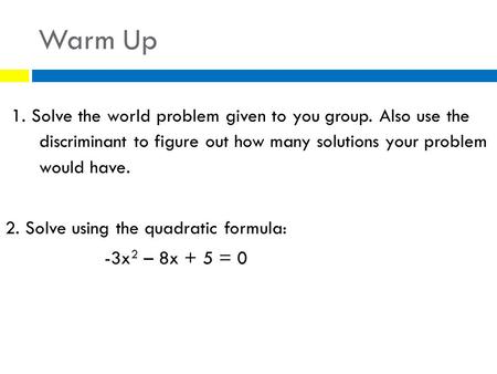 Warm Up 1. Solve the world problem given to you group. Also use the discriminant to figure out how many solutions your problem would have. 2. Solve using.