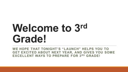 Welcome to 3 rd Grade! WE HOPE THAT TONIGHT’S “LAUNCH” HELPS YOU TO GET EXCITED ABOUT NEXT YEAR, AND GIVES YOU SOME EXCELLENT WAYS TO PREPARE FOR 3 RD.