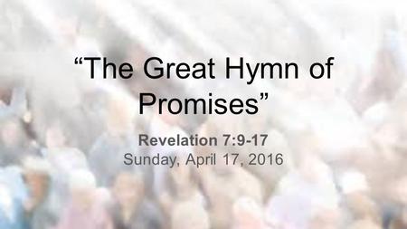 “The Great Hymn of Promises” Revelation 7:9-17 Sunday, April 17, 2016.