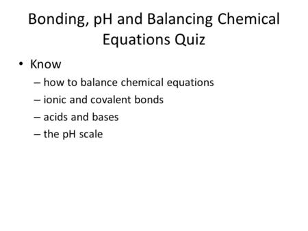 Bonding, pH and Balancing Chemical Equations Quiz Know – how to balance chemical equations – ionic and covalent bonds – acids and bases – the pH scale.