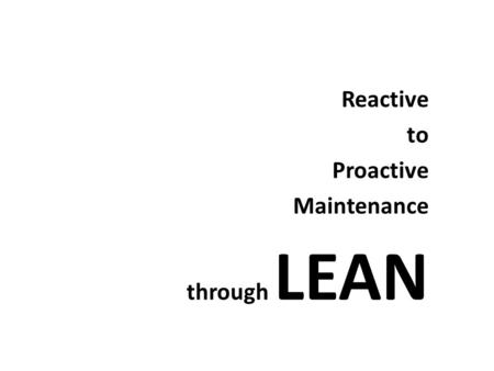 Reactive to Proactive Maintenance through LEAN. What is Reactive, Proactive and Lean?