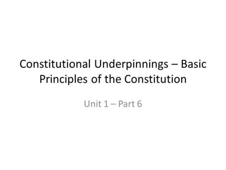 Constitutional Underpinnings – Basic Principles of the Constitution Unit 1 – Part 6.