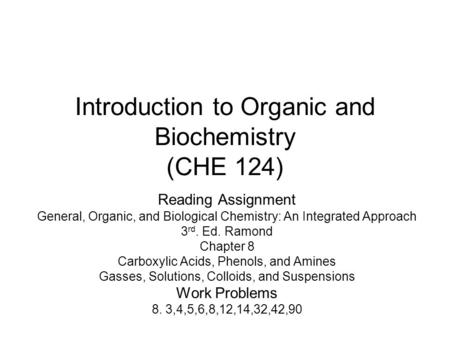 Introduction to Organic and Biochemistry (CHE 124) Reading Assignment General, Organic, and Biological Chemistry: An Integrated Approach 3 rd. Ed. Ramond.