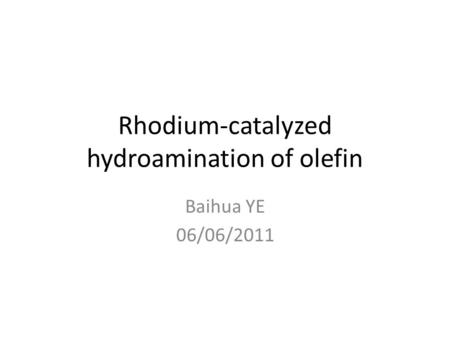 Rhodium-catalyzed hydroamination of olefin Baihua YE 06/06/2011.