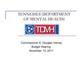 TENNESSEE DEPARTMENT OF MENTAL HEALTH Commissioner E. Douglas Varney Budget Hearing: November 15, 2011.