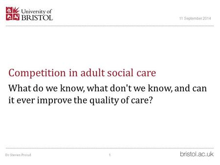 Competition in adult social care What do we know, what don't we know, and can it ever improve the quality of care? 11 September 2014 1 Dr Steven Proud.