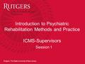 Rutgers, The State University of New Jersey Introduction to Psychiatric Rehabilitation Methods and Practice ICMS-Supervisors Session 1.