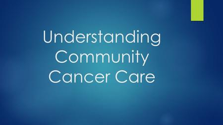 Understanding Community Cancer Care.  Historically, cancer care occurred predominantly in hospital setting  A few decades ago, care migrated to the.