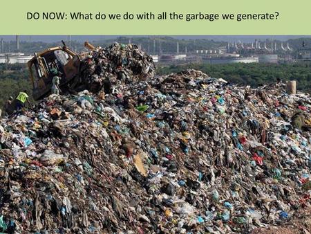 DO NOW: What do we do with all the garbage we generate?