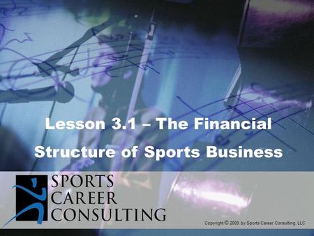 Lesson 3.1 – The Financial Structure of Sports Business Copyright © 2009 by Sports Career Consulting, LLC.