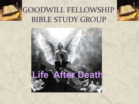 GOODWILL FELLOWSHIP BIBLE STUDY GROUP Life After Death.