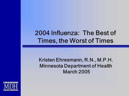 2004 Influenza: The Best of Times, the Worst of Times Kristen Ehresmann, R.N., M.P.H. Minnesota Department of Health March 2005.