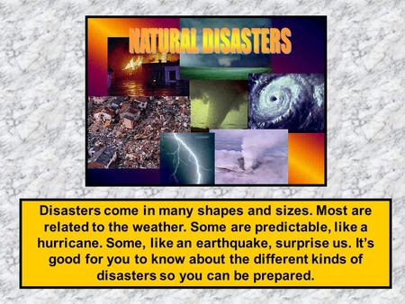 Disasters come in many shapes and sizes. Most are related to the weather. Some are predictable, like a hurricane. Some, like an earthquake, surprise us.