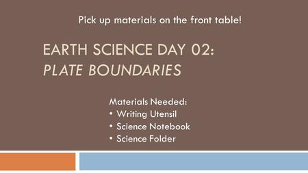 EARTH SCIENCE DAY 02: PLATE BOUNDARIES Pick up materials on the front table! Materials Needed: Writing Utensil Science Notebook Science Folder.