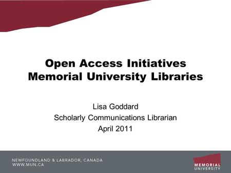 Open Access Initiatives Memorial University Libraries Lisa Goddard Scholarly Communications Librarian April 2011.