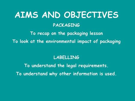 AIMS AND OBJECTIVES PACKAGING To recap on the packaging lesson To look at the environmental impact of packaging LABELLING To understand the legal requirements.