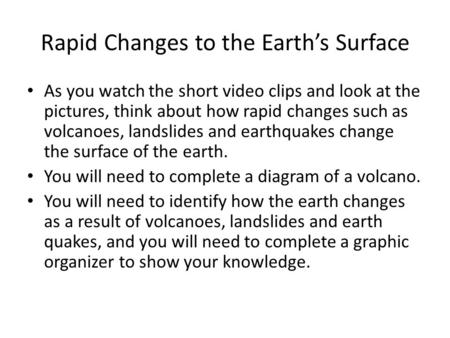 Rapid Changes to the Earth’s Surface As you watch the short video clips and look at the pictures, think about how rapid changes such as volcanoes, landslides.