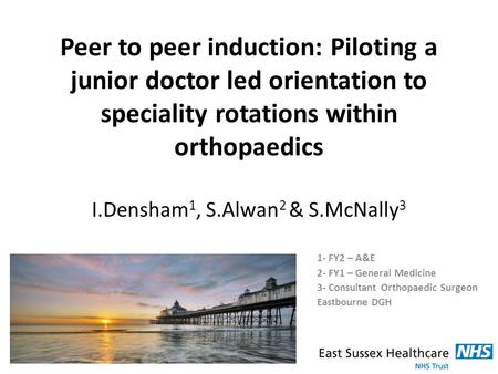 Peer to peer induction: Piloting a junior doctor led orientation to speciality rotations within orthopaedics I.Densham 1, S.Alwan 2 & S.McNally 3 1- FY2.