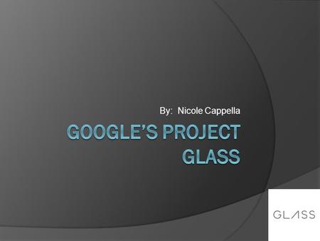 By: Nicole Cappella. Roadmap  What is Project Glass?  What prototype looks like  Augmented Reality Application  How Project Glass works  What makes.