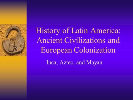 History of Latin America: Ancient Civilizations and European Colonization Inca, Aztec, and Mayan.