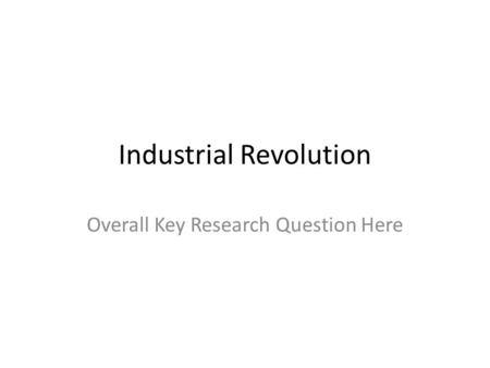 Industrial Revolution Overall Key Research Question Here.