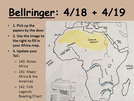 Bellringer: 4/18 + 4/19 1. Pick up the papers by the door. 2. Use the image to the right to fill in your Africa map. 3. Update your ToC: – 140: Notes: