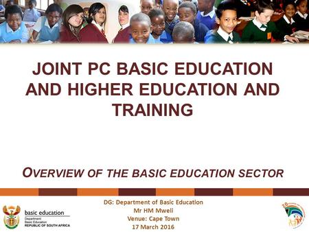 DG: Department of Basic Education Mr HM Mweli Venue: Cape Town 17 March 2016 JOINT PC BASIC EDUCATION AND HIGHER EDUCATION AND TRAINING O VERVIEW OF THE.