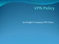 Joe Knight’s Company VPN Policy. What is VPN? Virtual Private Network (VPN) will allow you all as users to remote into the network from home or anywhere.