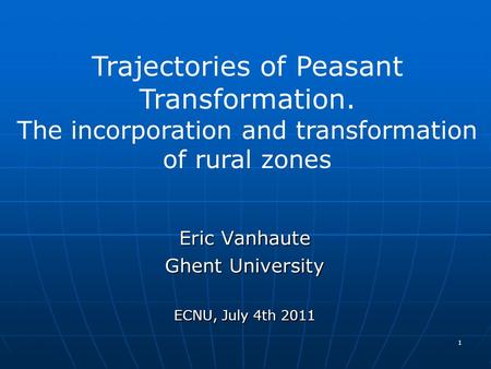 Eric Vanhaute Ghent University ECNU, July 4th 2011 1 Trajectories of Peasant Transformation. The incorporation and transformation of rural zones.