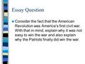 Essay Question Consider the fact that the American Revolution was America’s first civil war. With that in mind, explain why it was not easy to win the.