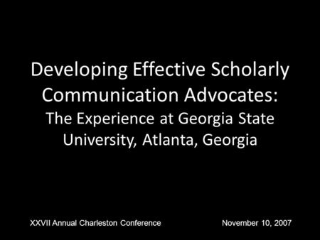 Developing Effective Scholarly Communication Advocates: The Experience at Georgia State University, Atlanta, Georgia XXVII Annual Charleston ConferenceNovember.