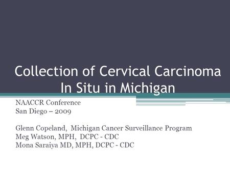 Collection of Cervical Carcinoma In Situ in Michigan NAACCR Conference San Diego – 2009 Glenn Copeland, Michigan Cancer Surveillance Program Meg Watson,