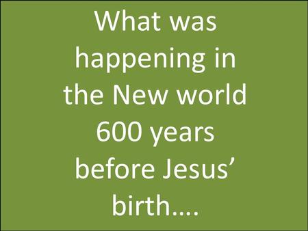 What was happening in the New world 600 years before Jesus’ birth….