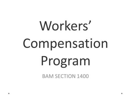 Workers’ Compensation Program BAM SECTION 1400. Objectives: Learn about Workers’ Compensation Understand the responsibilities of all the interested parties.