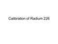 Calibration of Radium 226. Introduction to Radium Discovered in 1898 by Marie Curie Radium (chemical symbol Ra) is a naturally-occurring radioactive metal.