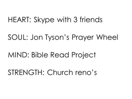 HEART: Skype with 3 friends SOUL: Jon Tyson’s Prayer Wheel MIND: Bible Read Project STRENGTH: Church reno’s.