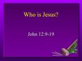 Who is Jesus? John 12:9-19. The Jewish People are Looking for a King People have been talking about Jesus People have been talking about Jesus Palm branches.