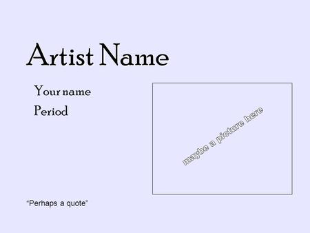 Artist Name Your name Period “Perhaps a quote”. Biographical information (3 slides) Biographical information (3 slides) (you can give this a snazzy title)