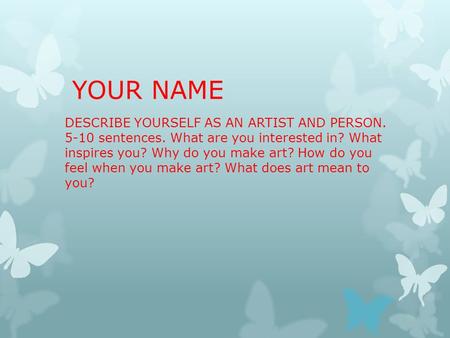 YOUR NAME DESCRIBE YOURSELF AS AN ARTIST AND PERSON. 5-10 sentences. What are you interested in? What inspires you? Why do you make art? How do you feel.