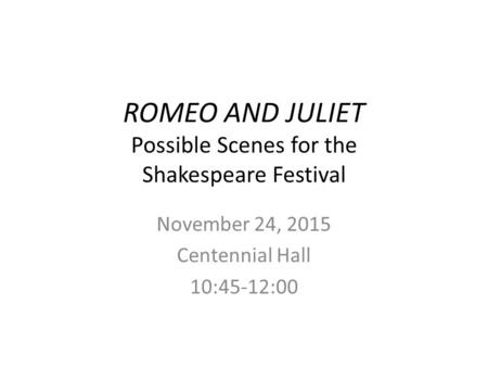 ROMEO AND JULIET Possible Scenes for the Shakespeare Festival November 24, 2015 Centennial Hall 10:45-12:00.