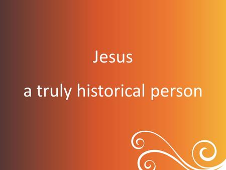 Jesus a truly historical person. He is known as a historical person who affected the life of the whole world and historians have never denied His existence.