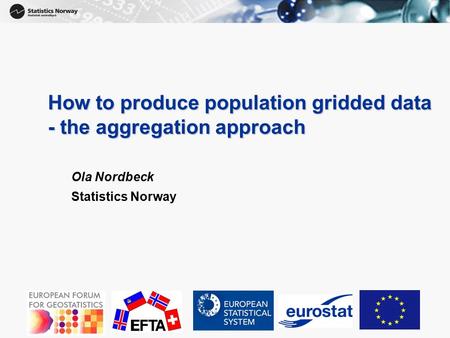 1 How to produce population gridded data - the aggregation approach Ola Nordbeck Statistics Norway.