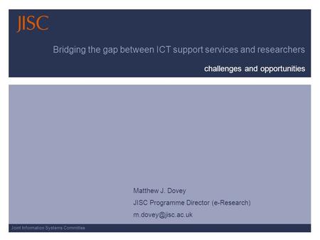 Joint Information Systems Committee Bridging the gap between ICT support services and researchers challenges and opportunities Matthew J. Dovey JISC Programme.