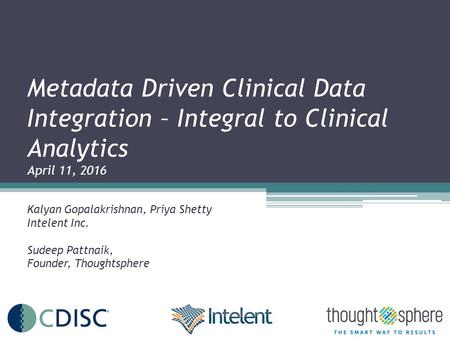 Metadata Driven Clinical Data Integration – Integral to Clinical Analytics April 11, 2016 Kalyan Gopalakrishnan, Priya Shetty Intelent Inc. Sudeep Pattnaik,