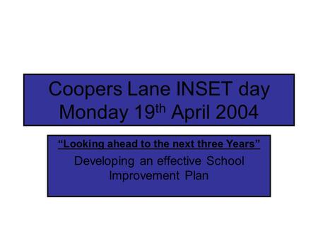 Coopers Lane INSET day Monday 19 th April 2004 “Looking ahead to the next three Years” Developing an effective School Improvement Plan.