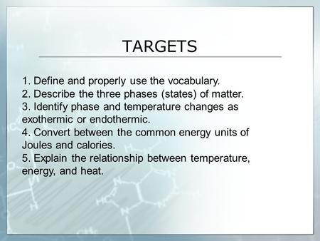 TARGETS 1. Define and properly use the vocabulary. 2. Describe the three phases (states) of matter. 3. Identify phase and temperature changes as exothermic.