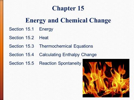 Chapter 15 Energy and Chemical Change Section 15.1 Energy Section 15.2Heat Section 15.3Thermochemical Equations Section 15.4 Calculating Enthalpy Change.